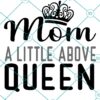 Mom A Little Above Queen SVG