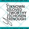 You Are Known Loved Worthy Chosen Enough svg